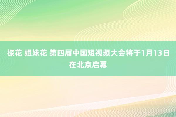 探花 姐妹花 第四届中国短视频大会将于1月13日在北京启幕