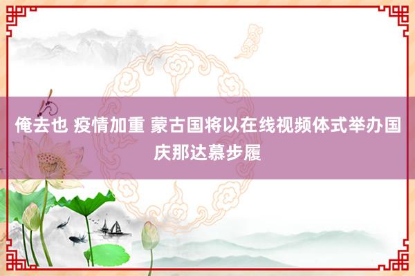 俺去也 疫情加重 蒙古国将以在线视频体式举办国庆那达慕步履