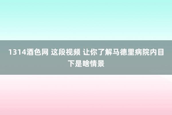 1314酒色网 这段视频 让你了解马德里病院内目下是啥情景